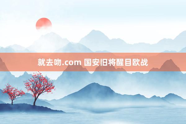 就去吻.com 国安旧将醒目欧战