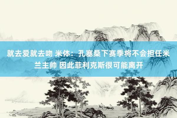 就去爱就去吻 米体：孔塞桑下赛季将不会担任米兰主帅 因此菲利克斯很可能离开