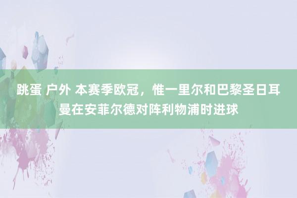 跳蛋 户外 本赛季欧冠，惟一里尔和巴黎圣日耳曼在安菲尔德对阵利物浦时进球