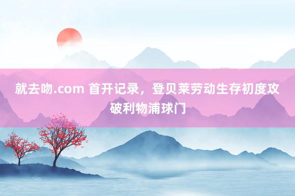 就去吻.com 首开记录，登贝莱劳动生存初度攻破利物浦球门