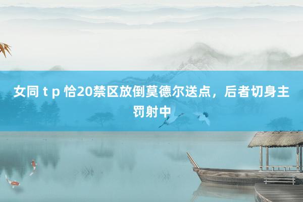 女同 t p 恰20禁区放倒莫德尔送点，后者切身主罚射中