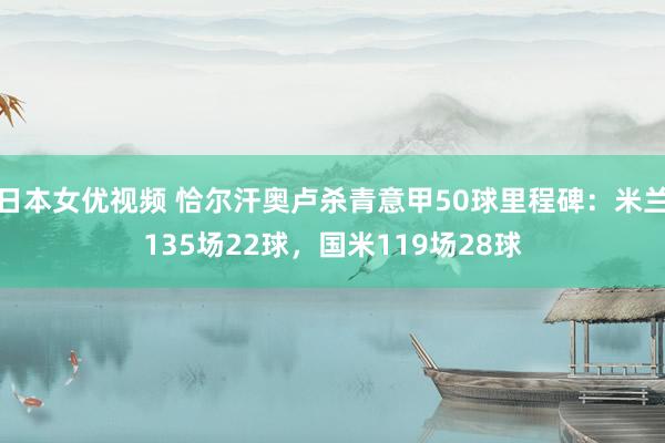 日本女优视频 恰尔汗奥卢杀青意甲50球里程碑：米兰135场22球，国米119场28球