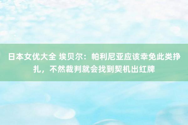 日本女优大全 埃贝尔：帕利尼亚应该幸免此类挣扎，不然裁判就会找到契机出红牌