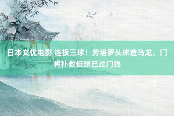 日本女优电影 连扳三球！劳塔罗头球造乌龙，门将扑救但球已过门线