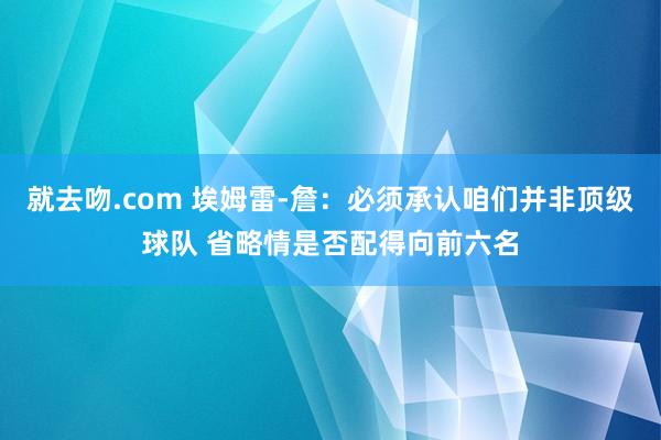 就去吻.com 埃姆雷-詹：必须承认咱们并非顶级球队 省略情是否配得向前六名
