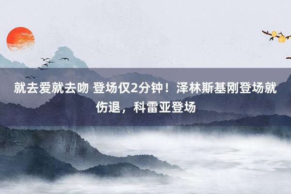 就去爱就去吻 登场仅2分钟！泽林斯基刚登场就伤退，科雷亚登场