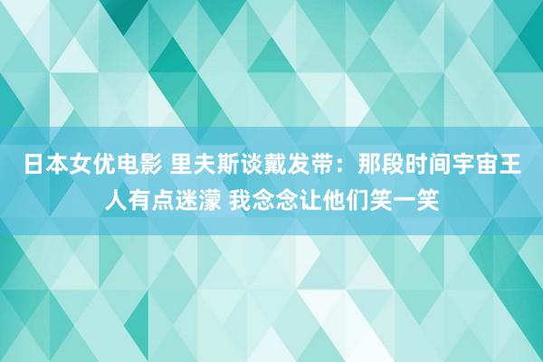 日本女优电影 里夫斯谈戴发带：那段时间宇宙王人有点迷濛 我念念让他们笑一笑