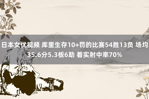日本女优视频 库里生存10+罚的比赛54胜13负 场均35.6分5.3板6助 着实射中率70%