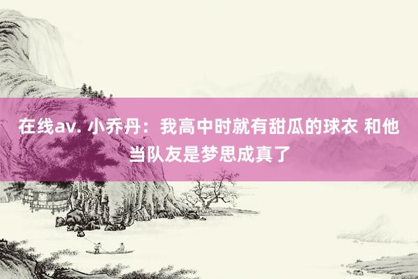 在线av. 小乔丹：我高中时就有甜瓜的球衣 和他当队友是梦思成真了