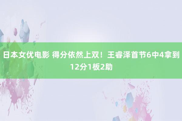 日本女优电影 得分依然上双！王睿泽首节6中4拿到12分1板2助