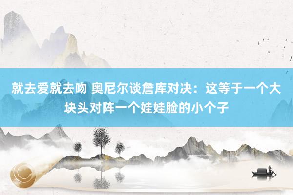 就去爱就去吻 奥尼尔谈詹库对决：这等于一个大块头对阵一个娃娃脸的小个子
