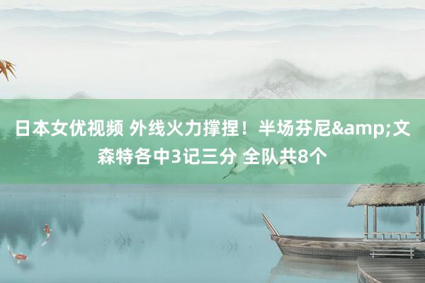 日本女优视频 外线火力撑捏！半场芬尼&文森特各中3记三分 全队共8个