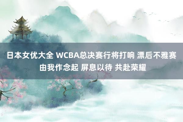 日本女优大全 WCBA总决赛行将打响 漂后不雅赛 由我作念起 屏息以待 共赴荣耀