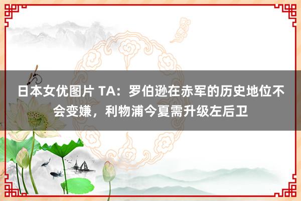 日本女优图片 TA：罗伯逊在赤军的历史地位不会变嫌，利物浦今夏需升级左后卫