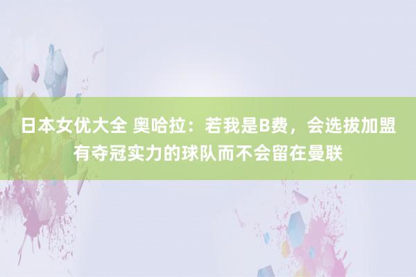 日本女优大全 奥哈拉：若我是B费，会选拔加盟有夺冠实力的球队而不会留在曼联