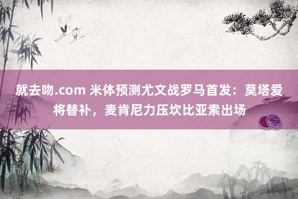 就去吻.com 米体预测尤文战罗马首发：莫塔爱将替补，麦肯尼力压坎比亚索出场
