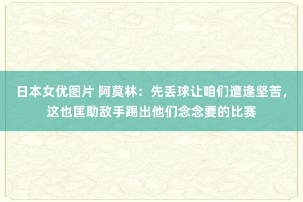 日本女优图片 阿莫林：先丢球让咱们遭逢坚苦，这也匡助敌手踢出他们念念要的比赛