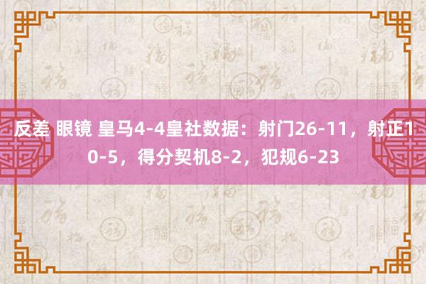 反差 眼镜 皇马4-4皇社数据：射门26-11，射正10-5，得分契机8-2，犯规6-23