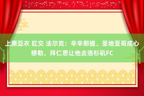 上原亞衣 肛交 法尔克：辛辛那提、圣地亚哥成心穆勒，拜仁思让他去洛杉矶FC